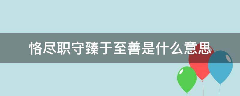 恪尽职守臻于至善是什么意思 恪尽职守 臻于至善什么意思