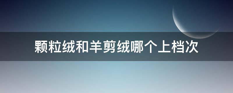 颗粒绒和羊剪绒哪个上档次 颗粒绒好还是羊剪绒好一些