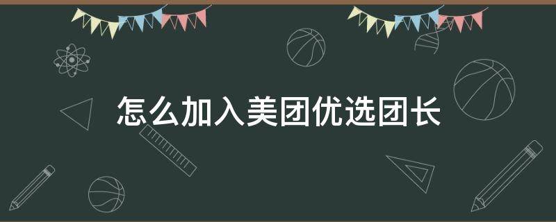 怎么加入美团优选团长（如何加入美团优选团长）