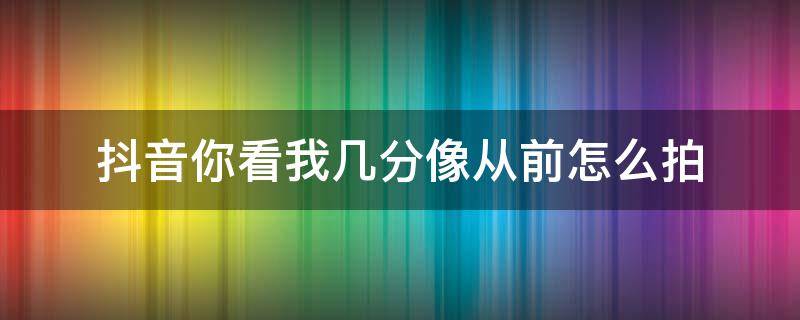 抖音你看我几分像从前怎么拍（抖音我就站在你面前你看我几分像从前怎么拍）