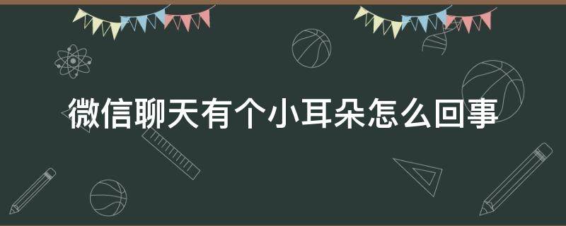 微信聊天有个小耳朵怎么回事（微信聊天有一个小耳朵怎么回事）