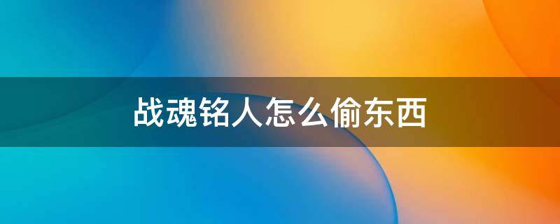 战魂铭人怎么偷东西（战魂铭人怎么偷东西不被发现）