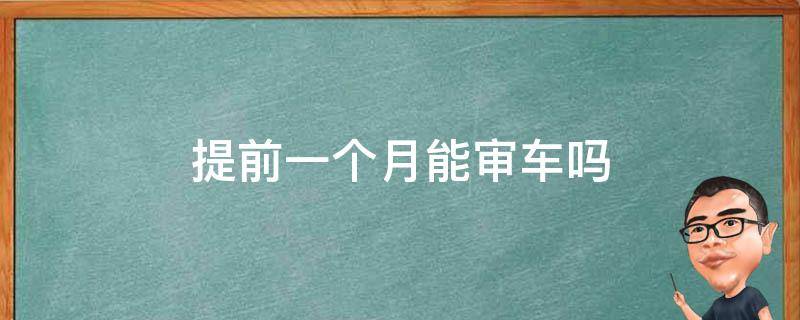 提前一个月能审车吗 提前一个月可以审车吗