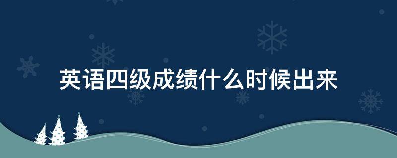 英语四级成绩什么时候出来 英语四级成绩什么时候出来 查询