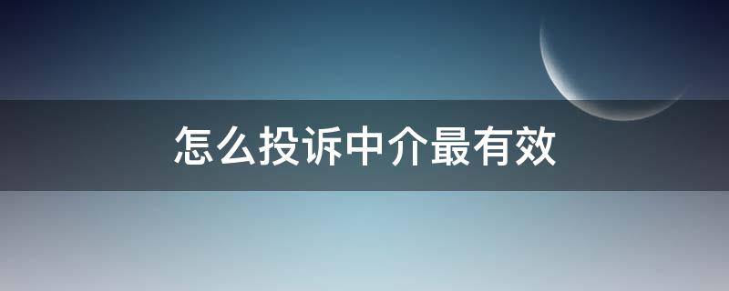 怎么投诉中介最有效（怎么投诉房地产中介最有效）