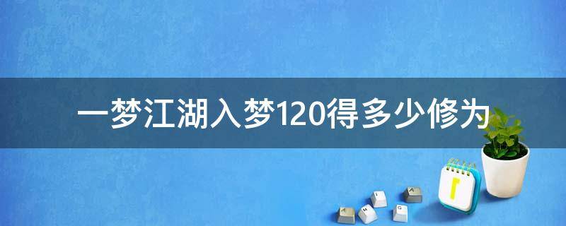 一梦江湖入梦120得多少修为 一梦江湖100级多少修为正常