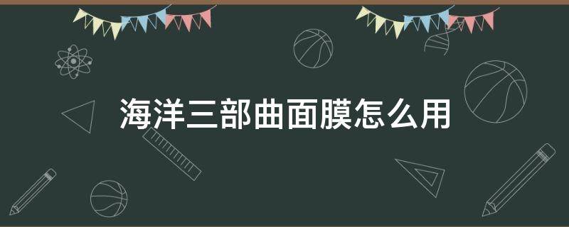 海洋三部曲面膜怎么用 海洋珍珠三部曲面膜怎么用