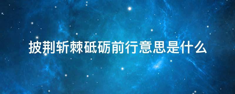 披荆斩棘砥砺前行意思是什么 披荆斩棘、砥砺前行