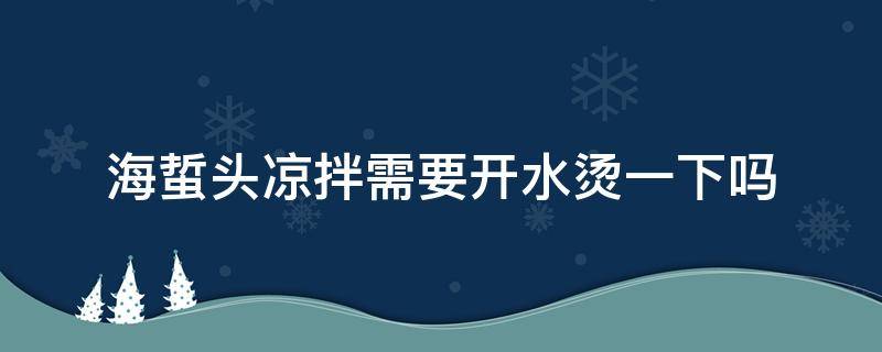 海蜇头凉拌需要开水烫一下吗 凉拌海蜇头需要热水烫吗