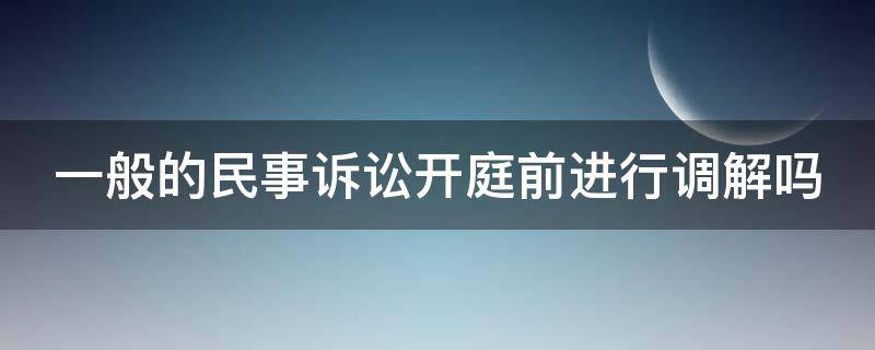 一般的民事诉讼开庭前进行调解吗（民事诉讼法院开庭前会调解吗）