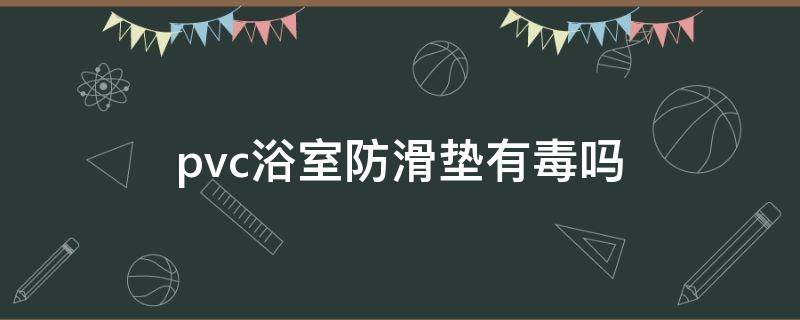 pvc浴室防滑垫有毒吗 pvc防滑垫会产生有毒气体吗