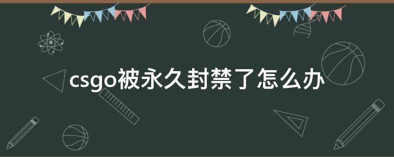 csgo被永久封禁了怎么办（csgo被永久封禁能解封吗）