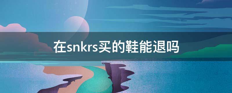 在snkrs买的鞋能退吗（snkrs上买的鞋能退吗）