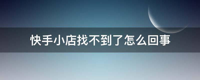 快手小店找不到了怎么回事（快手小店突然找不到了）