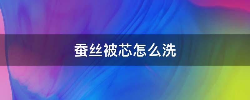 蚕丝被芯怎么洗 蚕丝被芯怎么洗才正确用法