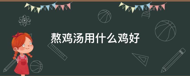 熬鸡汤用什么鸡好 熬鸡汤用什么鸡好窍门