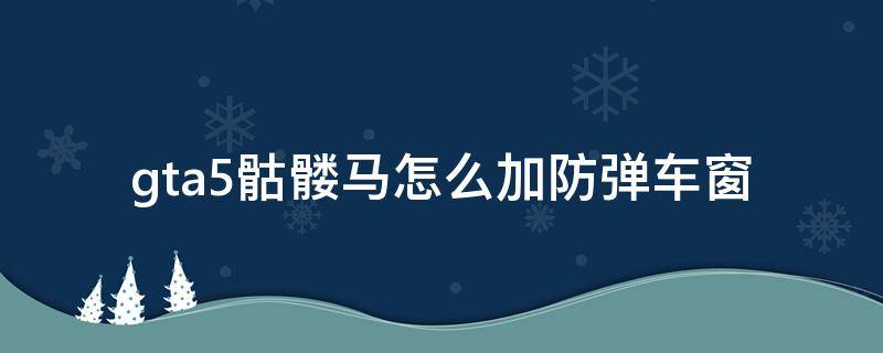 gta5骷髅马怎么加防弹车窗 gta防弹骷髅马怎么搞