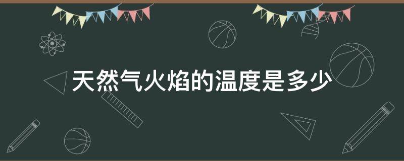 天然气火焰的温度是多少 煤气火焰的温度是多少