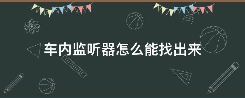 车内监听器怎么能找出来（怎样查找车内有没有监听器）