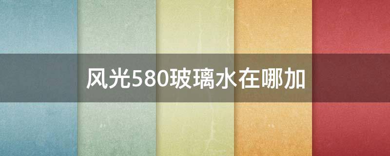 风光580玻璃水在哪加（东风风光560玻璃水在哪儿加）