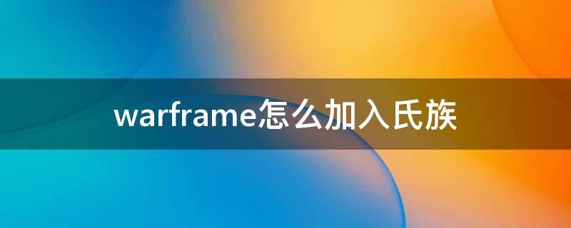 warframe怎么加入氏族（warframe加入氏族后需要做什么）