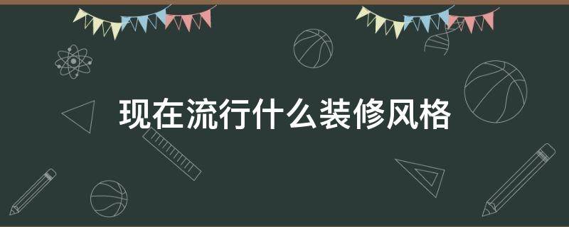 现在流行什么装修风格（现在流行什么装修风格效果图）