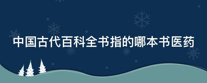 中国古代百科全书指的哪本书医药 中国古代百科全书指的哪本书药学巨著