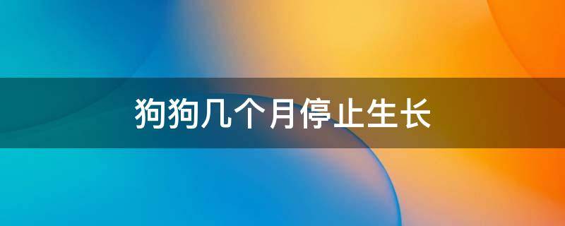 狗狗几个月停止生长 狗狗多长时间停止生长