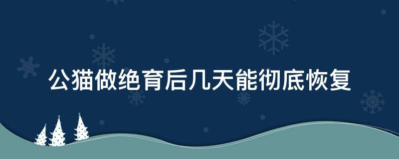 公猫做绝育后几天能彻底恢复 公猫绝育后多久可以恢复正常