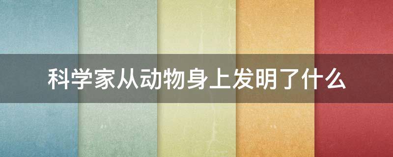 科学家从动物身上发明了什么（科学家从动物身上发明了什么东西作文）