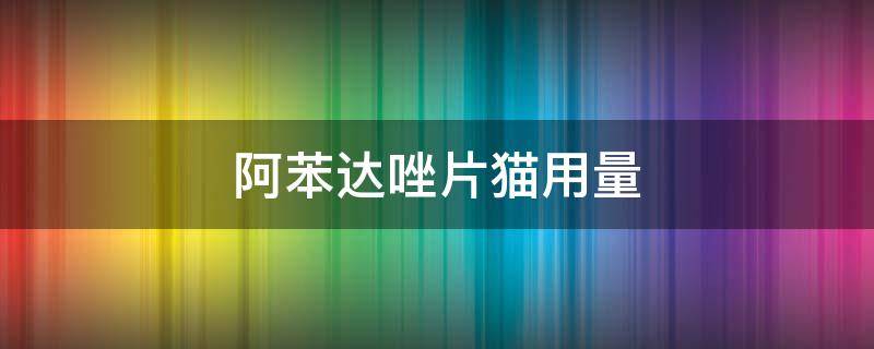 阿苯达唑片猫用量 阿苯达唑片猫用量几片