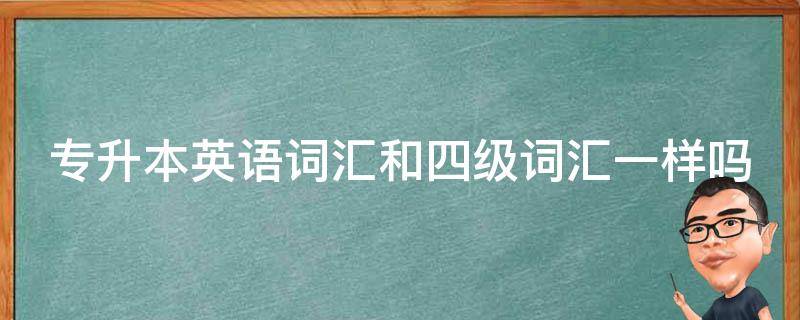 专升本英语词汇和四级词汇一样吗 专升本词汇和四级词汇有什么区别