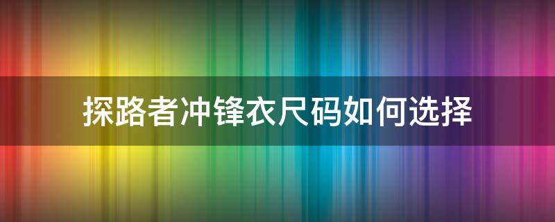 探路者冲锋衣尺码如何选择（探路者官方旗舰店冲锋衣）