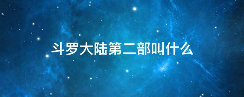 斗罗大陆第二部叫什么（《斗罗大陆》第二部是什么?）