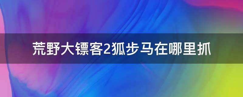 荒野大镖客2狐步马在哪里抓（荒野大镖客2狐步马在哪里抓 贴吧）