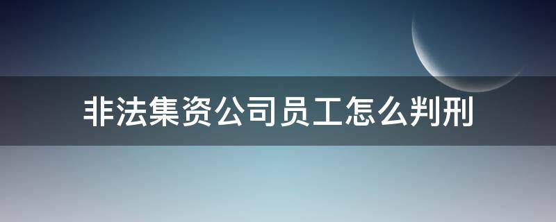 非法集资公司员工怎么判刑 非法集资员工会被判刑吗