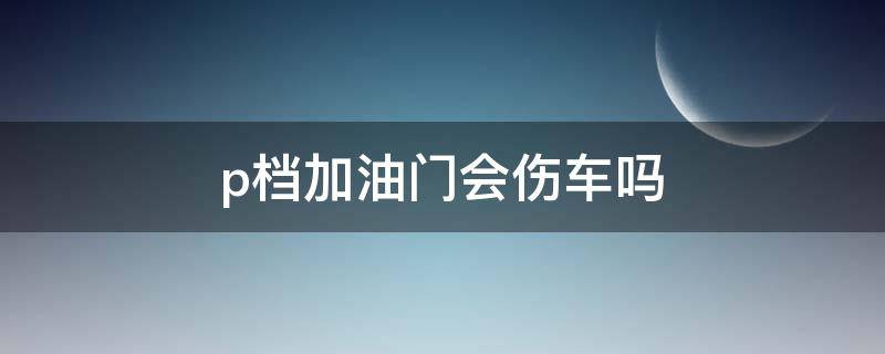 p档加油门会伤车吗 汽车p挡踩油门有影响吗