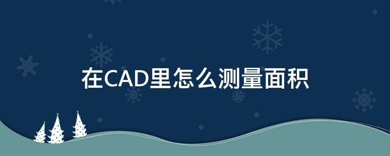 在CAD里怎么测量面积（用cad如何测量面积）