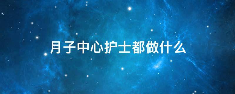 月子中心护士都做什么 月子中心的护士做什么