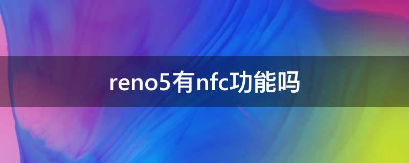 reno5有nfc功能吗（reno5有nfc功能吗?）