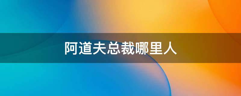 阿道夫总裁哪里人 阿道夫董事长个人照片