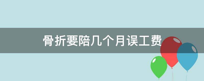 骨折要陪几个月误工费（骨折给几个月的误工费）