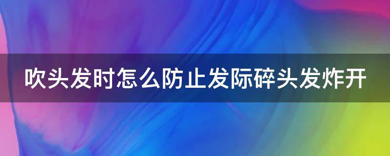 吹头发时怎么防止发际碎头发炸开（吹头发怎么不让头发炸）