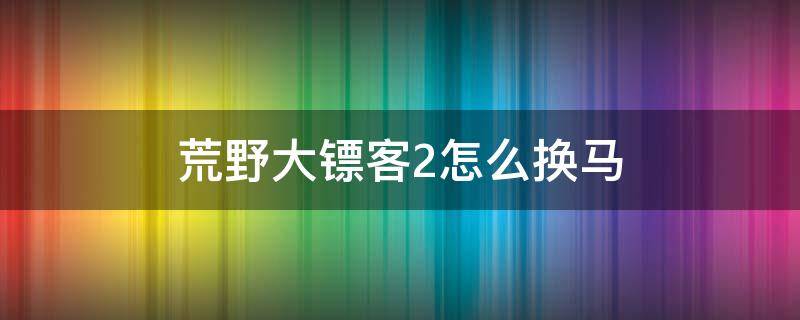 荒野大镖客2怎么换马 荒野大镖客2怎么换马蹄铁