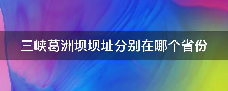 三峡葛洲坝坝址分别在哪个省份 葛洲坝和三峡工程的位置