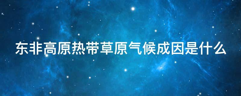 东非高原热带草原气候成因是什么（东非高原热带草原气候成因是什么呢）