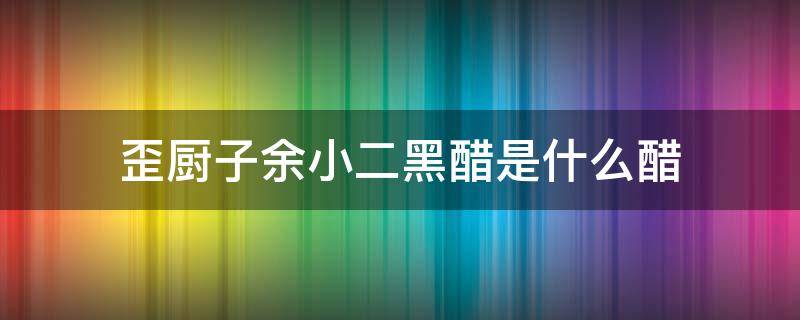 歪厨子余小二黑醋是什么醋（歪厨子小二说的墨醋是什么）