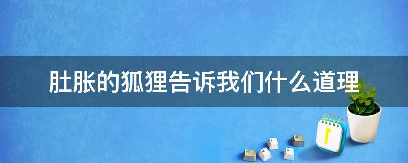 肚胀的狐狸告诉我们什么道理 胀肚的狐狸的收获