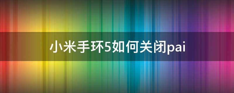 小米手环5如何关闭pai 小米手环5如何关闭pal