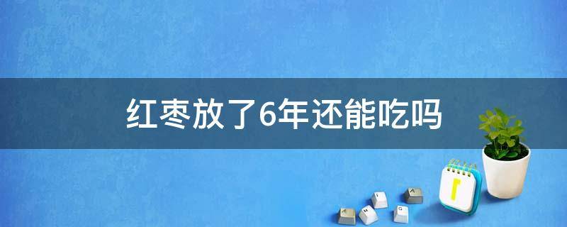 红枣放了6年还能吃吗（红枣放了五年还能吃吗）